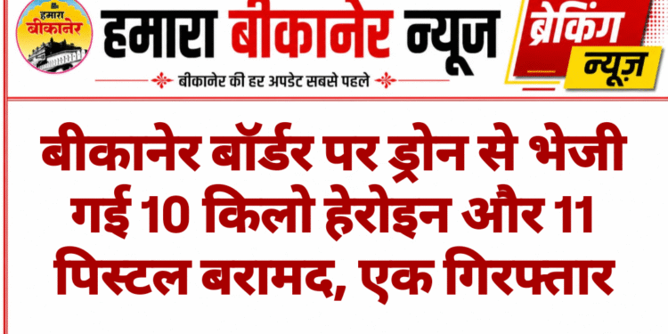 बीकानेर बॉर्डर पर ड्रोन से भेजी गई 10 किलो हेरोइन और 11 पिस्टल बरामद, एक गिरफ्तार