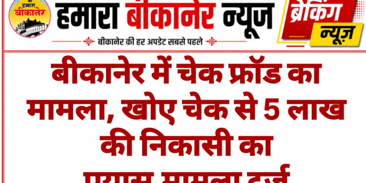 बीकानेर में चेक फ्रॉड का मामला, खोए चेक से 5 लाख की निकासी का प्रयास,मामला दर्ज