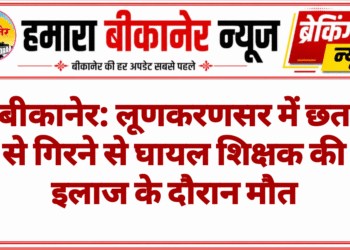 बीकानेर: लूणकरणसर में छत से गिरने से घायल शिक्षक की इलाज के दौरान मौत