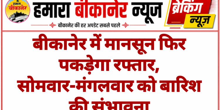 बीकानेर में मानसून फिर पकड़ेगा रफ्तार, सोमवार-मंगलवार को बारिश की संभावना