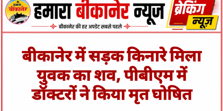 बीकानेर में सड़क किनारे मिला युवक का शव, पीबीएम में डॉक्टरों ने किया मृत घोषित