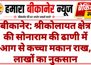 बीकानेर: श्रीकोलायत क्षेत्र की सोनाराम की ढाणी में आग से कच्चा मकान राख, लाखों का नुकसान