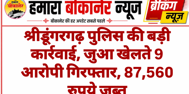 श्रीडूंगरगढ़ पुलिस की बड़ी कार्रवाई, जुआ खेलते 9 आरोपी गिरफ्तार, 87,560 रुपये जब्त