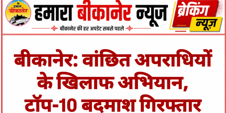 बीकानेर: वांछित अपराधियों के खिलाफ अभियान, टॉप-10 बदमाश गिरफ्तार