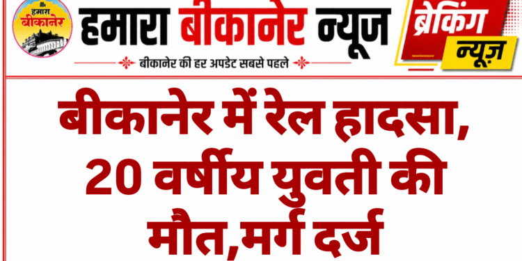बीकानेर में रेल हादसा, 20 वर्षीय युवती की मौत,मर्ग दर्ज