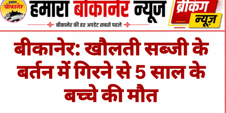 बीकानेर: खौलती सब्जी के बर्तन में गिरने से 5 साल के बच्चे की मौत