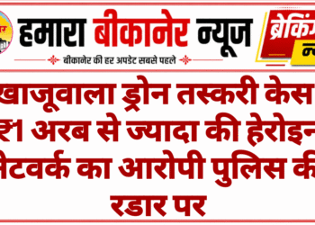खाजूवाला ड्रोन तस्करी केस: ₹1 अरब से ज्यादा की हेरोइन नेटवर्क का आरोपी पुलिस की रडार पर