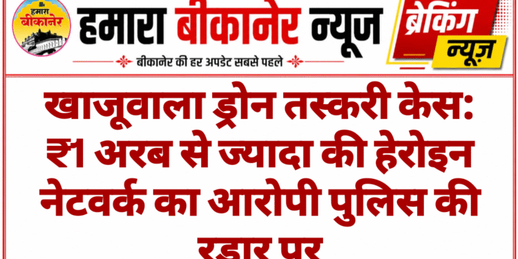 खाजूवाला ड्रोन तस्करी केस: ₹1 अरब से ज्यादा की हेरोइन नेटवर्क का आरोपी पुलिस की रडार पर