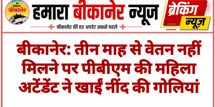 बीकानेर: तीन माह से वेतन नहीं मिलने पर पीबीएम की महिला अटेंडेंट ने खाईं नींद की गोलियां