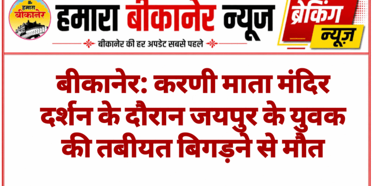 बीकानेर: करणी माता मंदिर दर्शन के दौरान जयपुर के युवक की तबीयत बिगड़ने से मौत