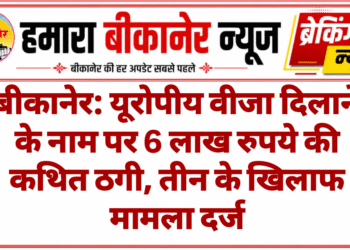 बीकानेर: यूरोपीय वीजा दिलाने के नाम पर 6 लाख रुपये की कथित ठगी, तीन के खिलाफ मामला दर्ज
