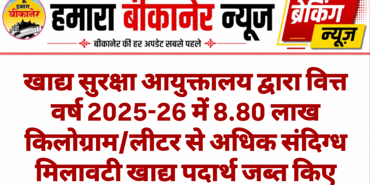 खाद्य सुरक्षा आयुक्तालय द्वारा वित्त वर्ष 2025-26 में 8.80 लाख किलोग्राम/लीटर से अधिक संदिग्ध मिलावटी खाद्य पदार्थ जब्त किए