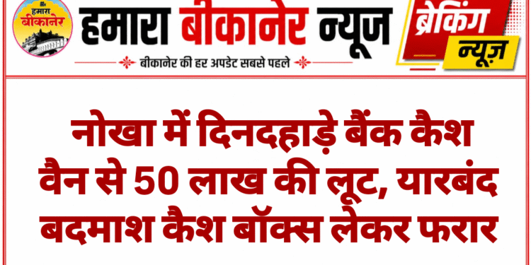 नोखा में दिनदहाड़े बैंक कैश वैन से 50 लाख की लूट, यारबंद बदमाश कैश बॉक्स लेकर फरार