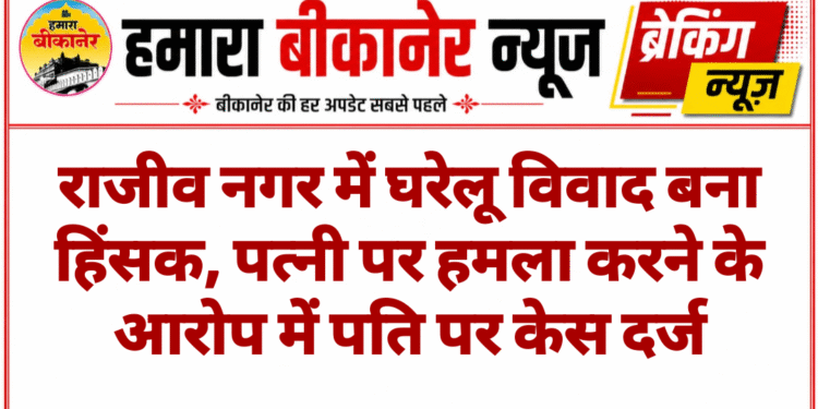 राजीव नगर में घरेलू विवाद बना हिंसक, पत्नी पर हमला करने के आरोप में पति पर केस दर्ज