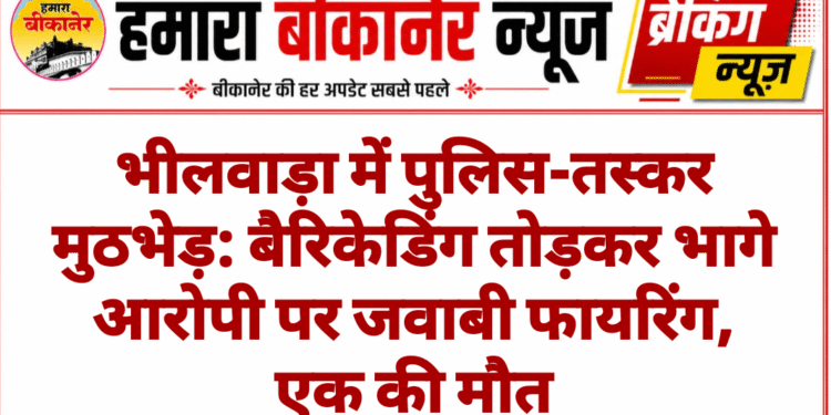 भीलवाड़ा में पुलिस-तस्कर मुठभेड़: बैरिकेडिंग तोड़कर भागे आरोपी पर जवाबी फायरिंग, एक की मौत