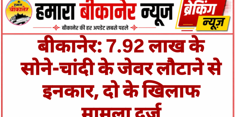 बीकानेर: 7.92 लाख के सोने-चांदी के जेवर लौटाने से इनकार, दो के खिलाफ मामला दर्ज