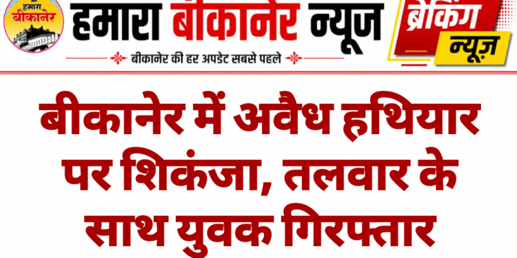 बीकानेर में अवैध हथियार पर शिकंजा, तलवार के साथ युवक गिरफ्तार