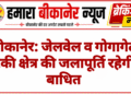बीकानेर: जेलवेल व गोगागेट टंकी क्षेत्र की जलापूर्ति रहेगी बाधित