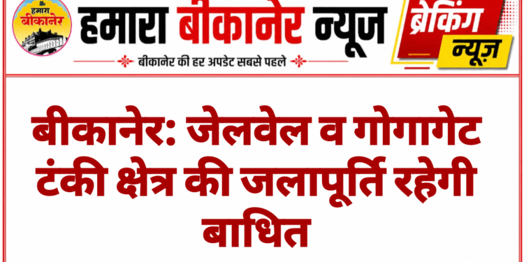 बीकानेर: जेलवेल व गोगागेट टंकी क्षेत्र की जलापूर्ति रहेगी बाधित