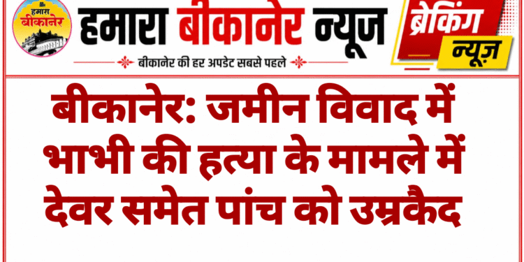 बीकानेर: जमीन विवाद में भाभी की हत्या के मामले में देवर समेत पांच को उम्रकैद