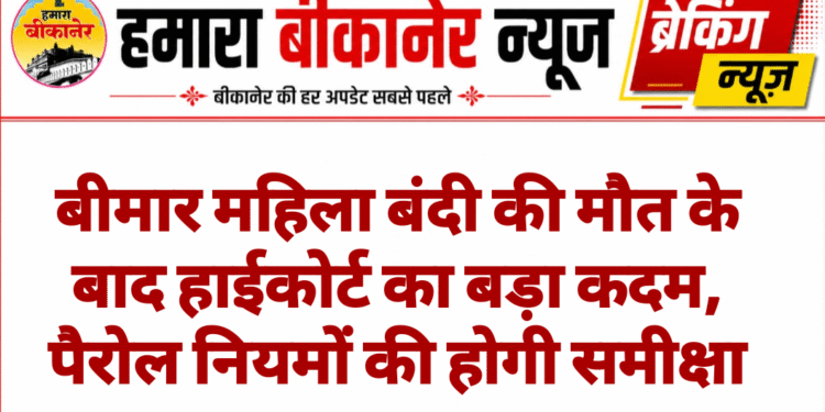 बीमार महिला बंदी की मौत के बाद हाईकोर्ट का बड़ा कदम, पैरोल नियमों की होगी समीक्षा