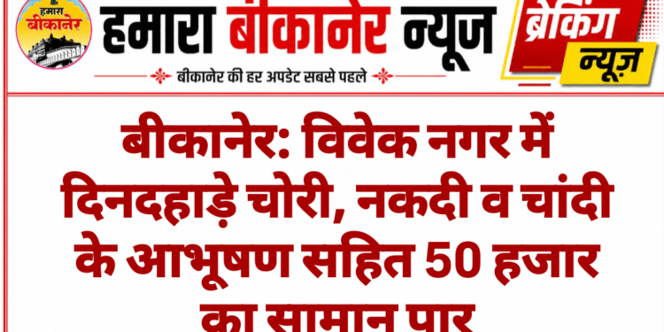 बीकानेर: विवेक नगर में दिनदहाड़े चोरी, नकदी व चांदी के आभूषण सहित 50 हजार का सामान पार