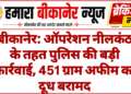 बीकानेर: ऑपरेशन नीलकंठ के तहत पुलिस की बड़ी कार्रवाई, 451 ग्राम अफीम का दूध बरामद