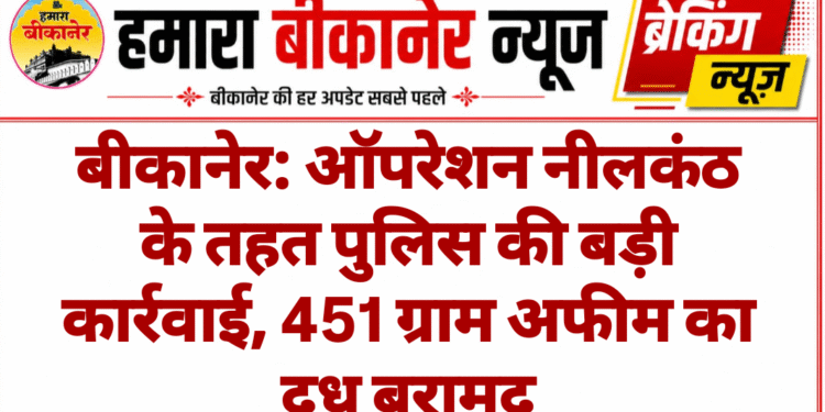 बीकानेर: ऑपरेशन नीलकंठ के तहत पुलिस की बड़ी कार्रवाई, 451 ग्राम अफीम का दूध बरामद