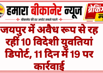 जयपुर में अवैध रूप से रह रहीं 10 विदेशी युवतियां डिपोर्ट, 11 दिन में 19 पर कार्रवाई