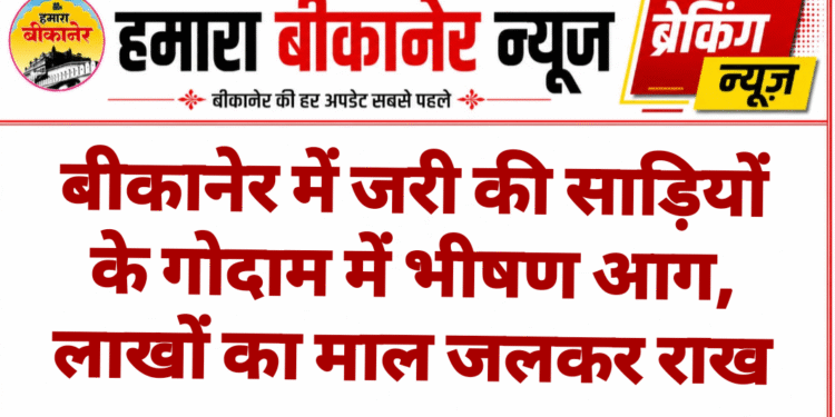बीकानेर में जरी की साड़ियों के गोदाम में भीषण आग, लाखों का माल जलकर राख