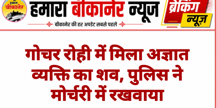 गोचर रोही में मिला अज्ञात व्यक्ति का शव, पुलिस ने मोर्चरी में रखवाया
