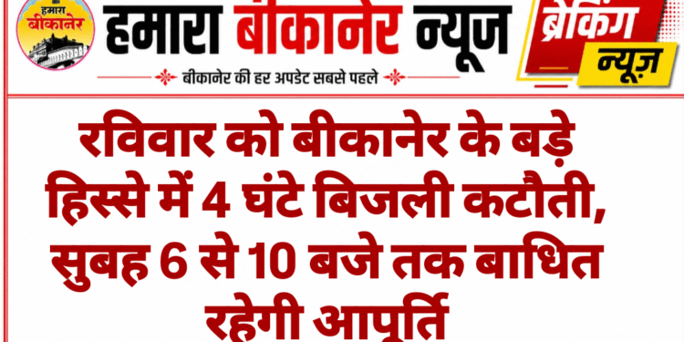 रविवार को बीकानेर के बड़े हिस्से में 4 घंटे बिजली कटौती, सुबह 6 से 10 बजे तक बाधित रहेगी आपूर्ति