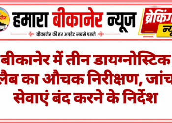 बीकानेर में तीन डायग्नोस्टिक लैब का औचक निरीक्षण, जांच सेवाएं बंद करने के निर्देश