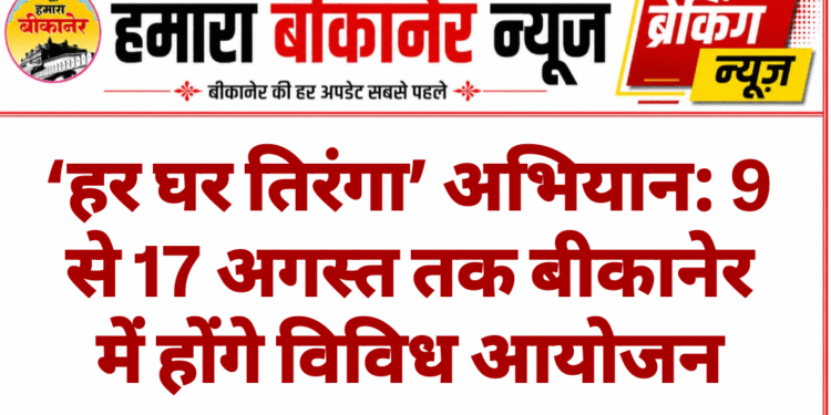 ‘हर घर तिरंगा’ अभियान: 9 से 17 अगस्त तक बीकानेर में होंगे विविध आयोजन