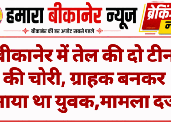 बीकानेर में तेल की दो टीन की चोरी, ग्राहक बनकर आया था युवक,मामला दर्ज
