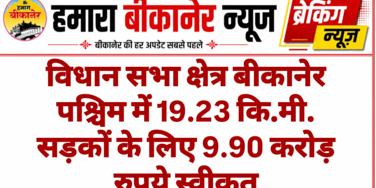 विधान सभा क्षेत्र बीकानेर पश्चिम में 19.23 कि.मी. सड़कों के लिए 9.90 करोड़ रुपये स्वीकृत