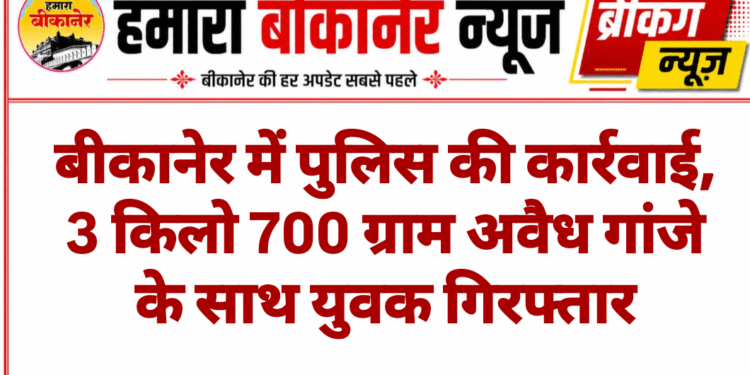 बीकानेर में पुलिस की कार्रवाई, 3 किलो 700 ग्राम अवैध गांजे के साथ युवक गिरफ्तार