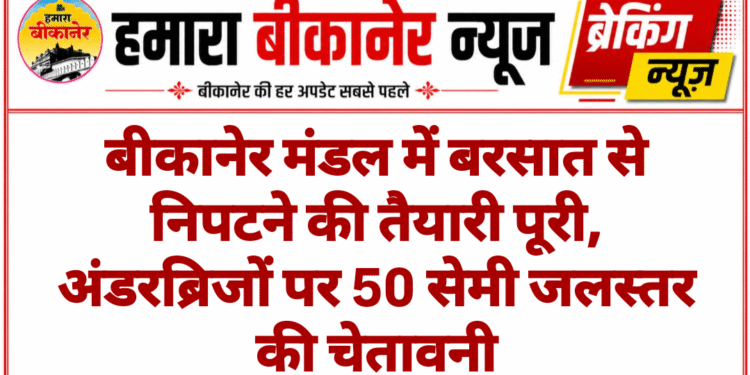बीकानेर मंडल में बरसात से निपटने की तैयारी पूरी, अंडरब्रिजों पर 50 सेमी जलस्तर की चेतावनी