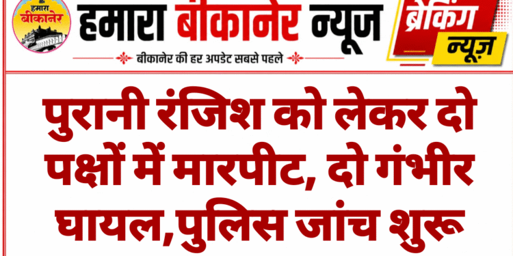 पुरानी रंजिश को लेकर दो पक्षों में मारपीट, दो गंभीर घायल,पुलिस जांच शुरू