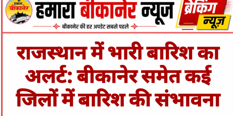 राजस्थान में भारी बारिश का अलर्ट: बीकानेर समेत कई जिलों में बारिश की संभावना