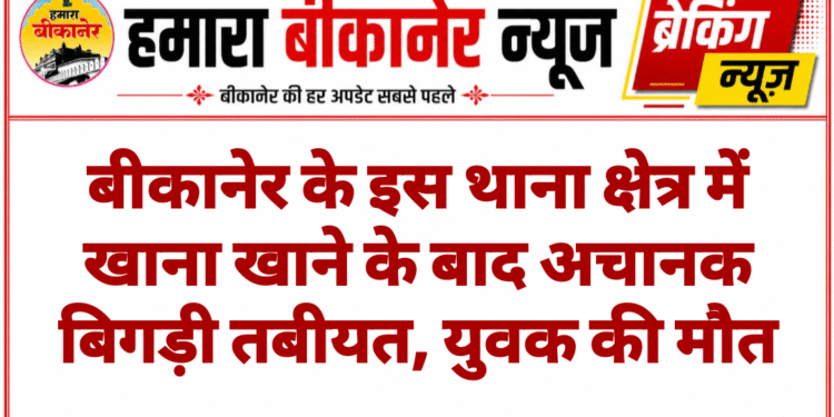 बीकानेर के इस थाना क्षेत्र में खाना खाने के बाद अचानक बिगड़ी तबीयत, युवक की मौत