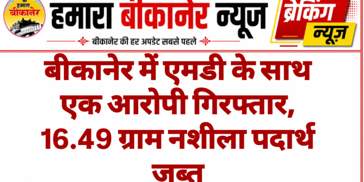बीकानेर में एमडी के साथ एक आरोपी गिरफ्तार, 16.49 ग्राम नशीला पदार्थ जब्त