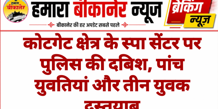 कोटगेट क्षेत्र के स्पा सेंटर पर पुलिस की दबिश, पांच युवतियां और तीन युवक दस्तयाब