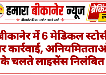 बीकानेर में 6 मेडिकल स्टोर्स पर कार्रवाई, अनियमितताओं के चलते लाइसेंस निलंबित