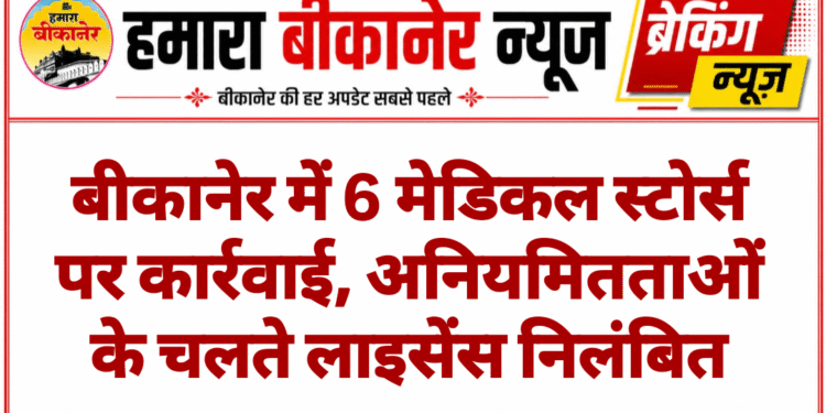 बीकानेर में 6 मेडिकल स्टोर्स पर कार्रवाई, अनियमितताओं के चलते लाइसेंस निलंबित