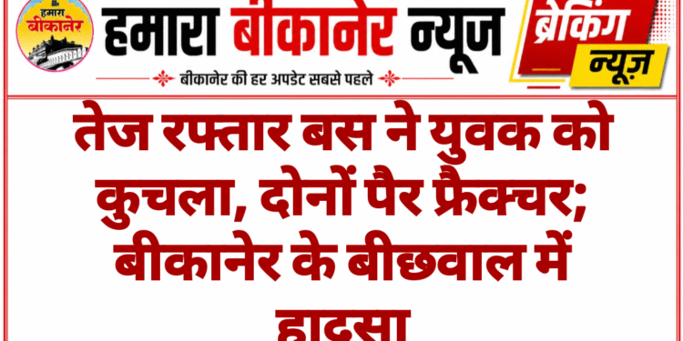 तेज रफ्तार बस ने युवक को कुचला, दोनों पैर फ्रैक्चर; बीकानेर के बीछवाल में हादसा