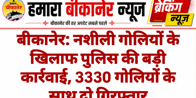 बीकानेर: नशीली गोलियों के खिलाफ पुलिस की बड़ी कार्रवाई, 3330 गोलियों के साथ दो गिरफ्तार