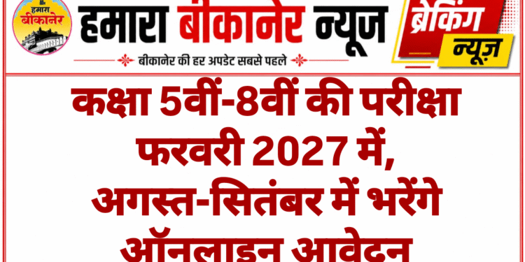 कक्षा 5वीं-8वीं की परीक्षा फरवरी 2027 में, अगस्त-सितंबर में भरेंगे ऑनलाइन आवेदन