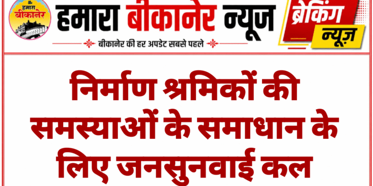 निर्माण श्रमिकों की समस्याओं के समाधान के लिए जनसुनवाई कल