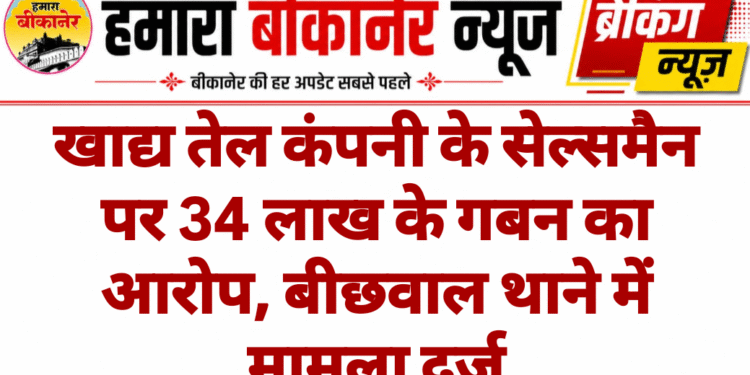 खाद्य तेल कंपनी के सेल्समैन पर 34 लाख के गबन का आरोप, बीछवाल थाने में मामला दर्ज